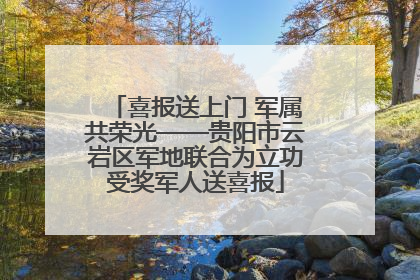 喜报送上门 军属共荣光——贵阳市云岩区军地联合为立功受奖军人送喜报