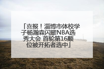 喜报！淄博市体校学子杨瀚森闪耀NBA选秀大会 首轮第16顺位被开拓者选中