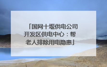 国网十堰供电公司开发区供电中心：帮老人排除用电隐患
