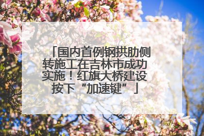 国内首例钢拱肋侧转施工在吉林市成功实施！红旗大桥建设按下“加速键”