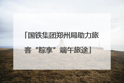 国铁集团郑州局助力旅客“粽享”端午旅途