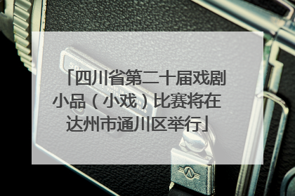 四川省第二十届戏剧小品（小戏）比赛将在达州市通川区举行