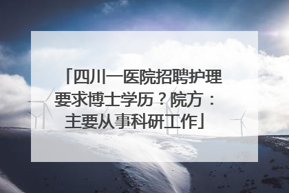 四川一医院招聘护理要求博士学历？院方：主要从事科研工作