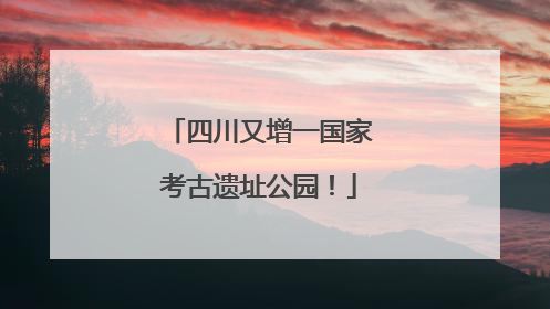 四川又增一国家考古遗址公园！