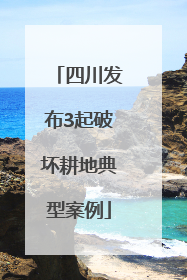 四川发布3起破坏耕地典型案例