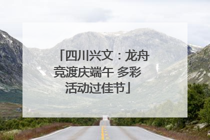 四川兴文：龙舟竞渡庆端午 多彩活动过佳节