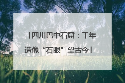 四川巴中石窟：千年造像“石眼”望古今