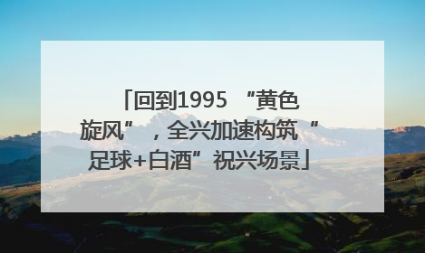 回到1995 “黄色旋风”，全兴加速构筑“足球+白酒”祝兴场景