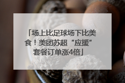 场上比足球场下比美食！美团苏超“应援”套餐订单涨4倍