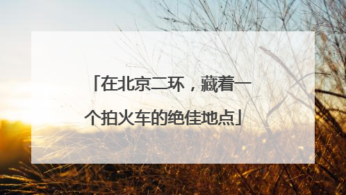 在北京二环，藏着一个拍火车的绝佳地点