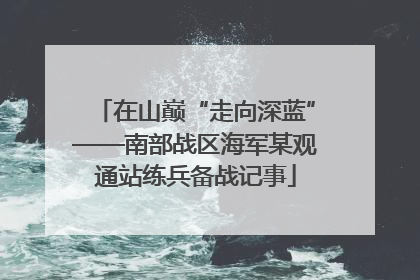 在山巅“走向深蓝”——南部战区海军某观通站练兵备战记事