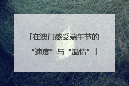 在澳门感受端午节的“速度”与“温情”