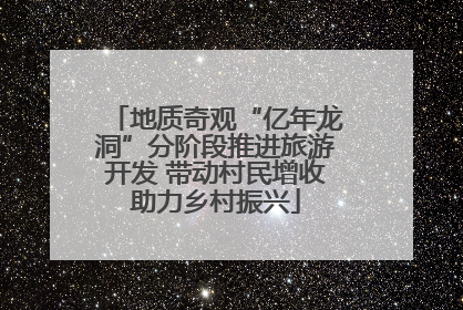 地质奇观“亿年龙洞”分阶段推进旅游开发 带动村民增收助力乡村振兴