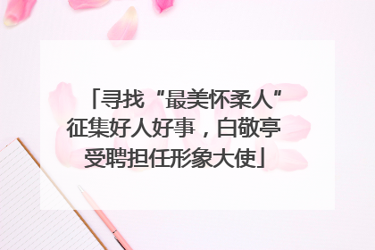 寻找“最美怀柔人”征集好人好事，白敬亭受聘担任形象大使