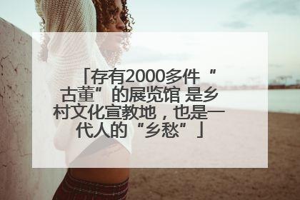 存有2000多件“古董”的展览馆 是乡村文化宣教地，也是一代人的“乡愁”