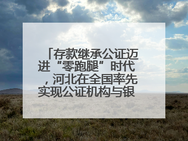 存款继承公证迈进“零跑腿”时代，河北在全国率先实现公证机构与银行数据实时交互