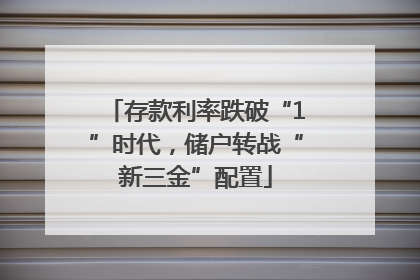 存款利率跌破“1”时代，储户转战“新三金”配置