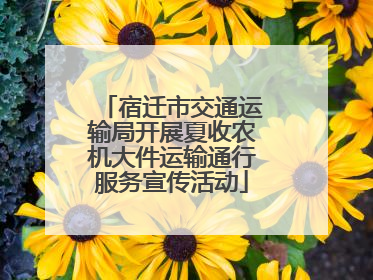 宿迁市交通运输局开展夏收农机大件运输通行服务宣传活动