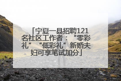 宁夏一县招聘121名社区工作者：“零彩礼”“低彩礼”新婚夫妇可享笔试加分