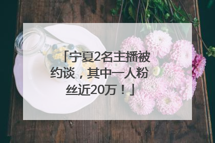 宁夏2名主播被约谈，其中一人粉丝近20万！