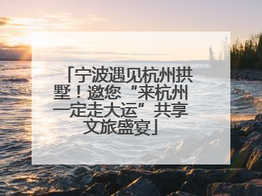 宁波遇见杭州拱墅！邀您“来杭州一定走大运”共享文旅盛宴