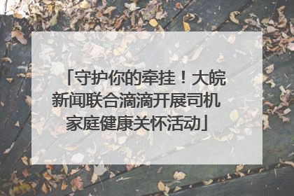 守护你的牵挂！大皖新闻联合滴滴开展司机家庭健康关怀活动