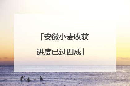 安徽小麦收获进度已过四成