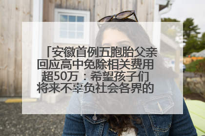 安徽首例五胞胎父亲回应高中免除相关费用超50万：希望孩子们将来不辜负社会各界的帮助与支持
