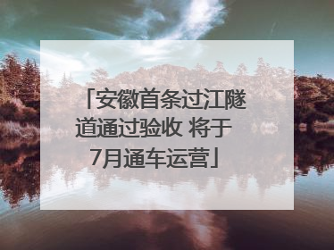 安徽首条过江隧道通过验收 将于7月通车运营