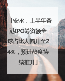 安永：上半年香港IPO筹资额全球占比大幅升至24%，预计热度持续推升