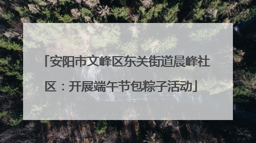 安阳市文峰区东关街道晨峰社区：开展端午节包粽子活动