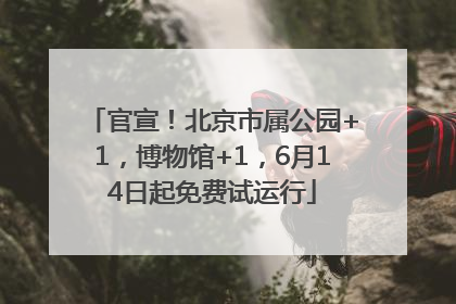 官宣！北京市属公园+1，博物馆+1，6月14日起免费试运行