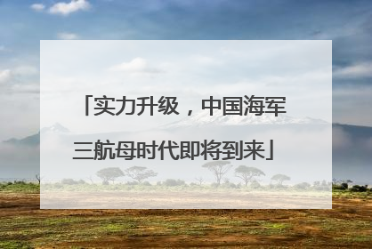 实力升级，中国海军三航母时代即将到来