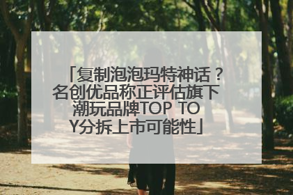 复制泡泡玛特神话？名创优品称正评估旗下潮玩品牌TOP TOY分拆上市可能性