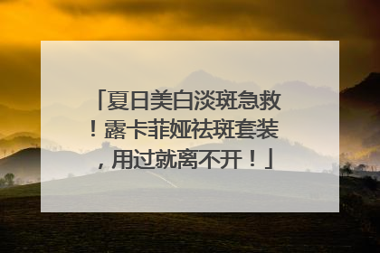夏日美白淡斑急救！露卡菲娅祛斑套装，用过就离不开！