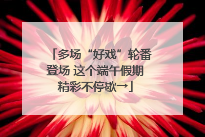 多场“好戏”轮番登场 这个端午假期精彩不停歇→
