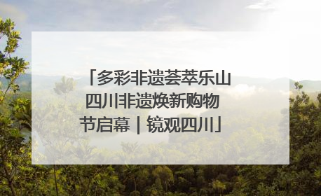 多彩非遗荟萃乐山 四川非遗焕新购物节启幕｜镜观四川