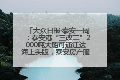 大众日报·泰安一周：泰安港“三改二”2000吨大船可通江达海上头版，泰安房产服务改革经验全省推广