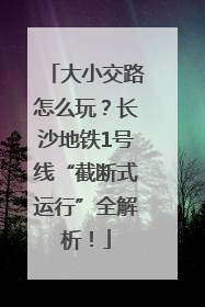 大小交路怎么玩？长沙地铁1号线“截断式运行”全解析！