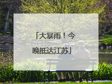 大暴雨！今晚抵达江苏