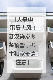大暴雨+雷暴大风！武汉连发多条预警，考生和家长请注意