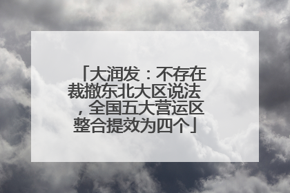 大润发：不存在裁撤东北大区说法，全国五大营运区整合提效为四个