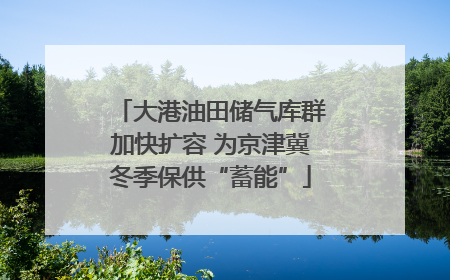 大港油田储气库群加快扩容 为京津冀冬季保供“蓄能”