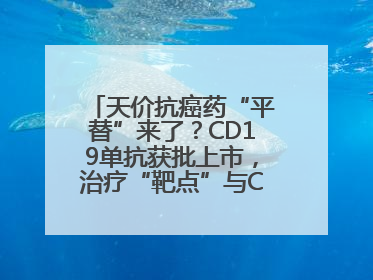 天价抗癌药“平替”来了？CD19单抗获批上市，治疗“靶点”与CAR-T相同