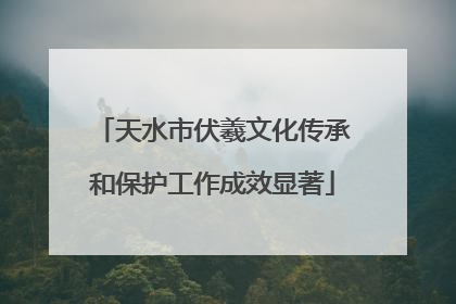 天水市伏羲文化传承和保护工作成效显著