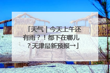 天气｜今天上午还有雨？！都下在哪儿？天津最新预报→