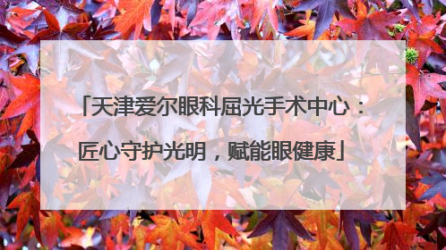 天津爱尔眼科屈光手术中心：匠心守护光明，赋能眼健康