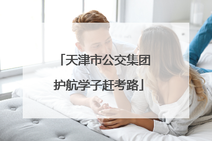 天津市公交集团护航学子赶考路