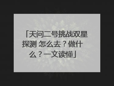 天问二号挑战双星探测 怎么去？做什么？一文读懂