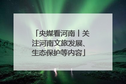 央媒看河南丨关注河南文旅发展、生态保护等内容